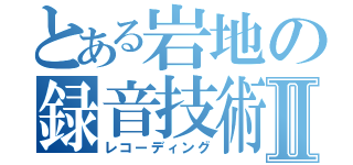 とある岩地の録音技術Ⅱ（レコーディング）