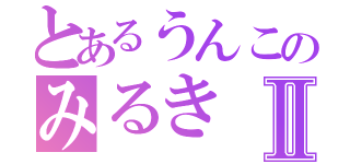 とあるうんこのみるきⅡ（）