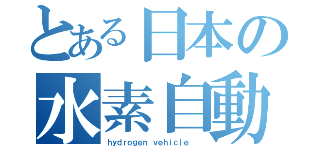 とある日本の水素自動車（ｈｙｄｒｏｇｅｎ ｖｅｈｉｃｌｅ  ）