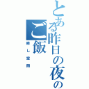 とある昨日の夜のご飯（癒し空間）