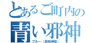 とあるご町内の青い邪神（ブルー（自称神様））