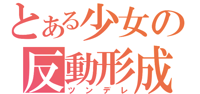 とある少女の反動形成（ツンデレ）