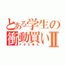 とある学生の衝動買いⅡ（アホな考え）