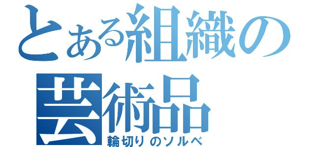 とある組織の芸術品（輪切りのソルベ）