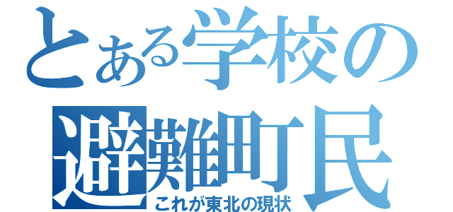 とある学校の避難町民（これが東北の現状）