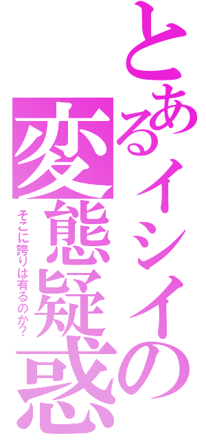 とあるイシイの変態疑惑（そこに誇りは有るのか？）