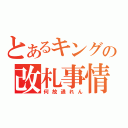 とあるキングの改札事情（何故通れん）