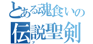 とある魂食いの伝説聖剣（ァ）