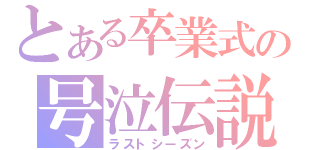 とある卒業式の号泣伝説（ラストシーズン）