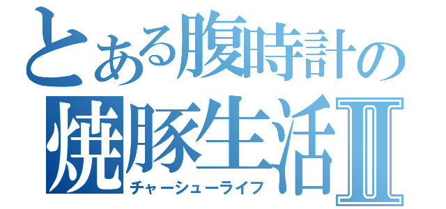 とある腹時計の焼豚生活Ⅱ（チャーシューライフ）