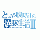 とある腹時計の焼豚生活Ⅱ（チャーシューライフ）