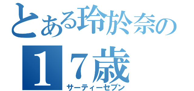 とある玲於奈の１７歳（サーティーセブン）