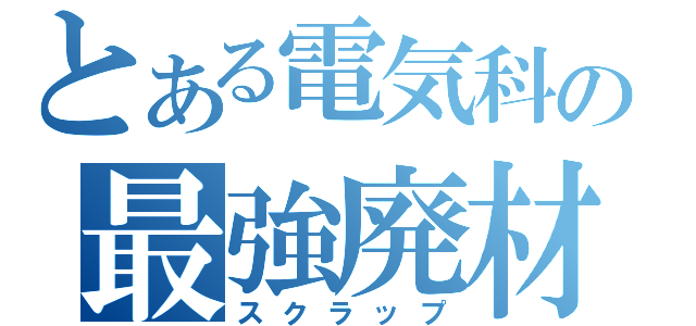 とある電気科の最強廃材（スクラップ）