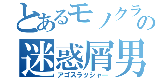 とあるモノクラの迷惑屑男（アゴスラッシャー）