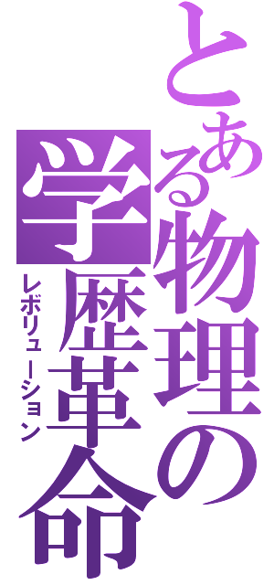 とある物理の学歴革命（レボリューション）