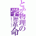 とある物理の学歴革命（レボリューション）