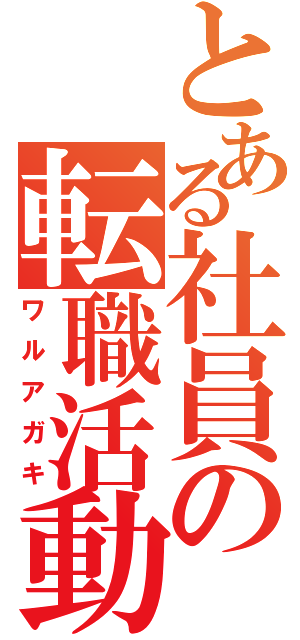 とある社員の転職活動（ワルアガキ）