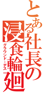 とある社長の浸食輪廻（グラウンド・デス）