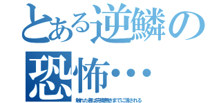 とある逆鱗の恐怖…（触れた者は完膚無きまでに潰される）