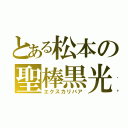 とある松本の聖棒黒光（エクスカリバア）