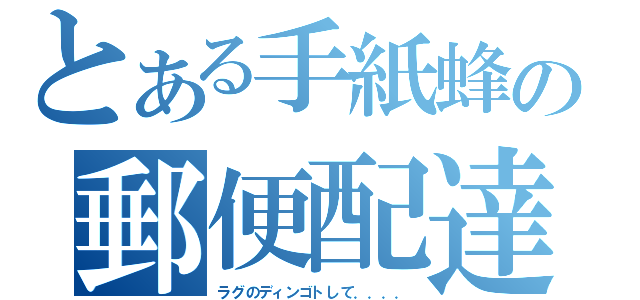 とある手紙蜂の郵便配達（ラグのディンゴトして．．．．）