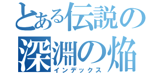 とある伝説の深淵の焔（インデックス）