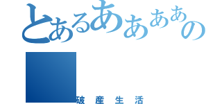 とあるあああああの（破産生活）