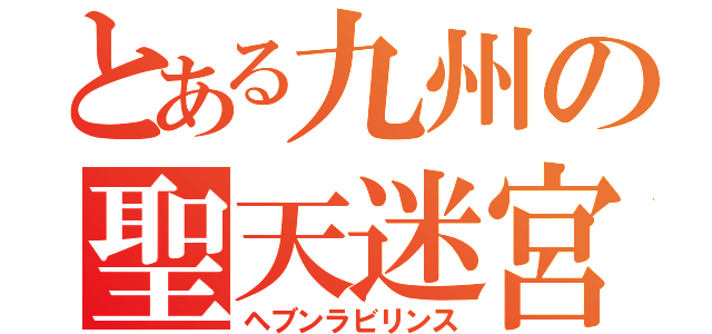 とある九州の聖天迷宮（ヘブンラビリンス）