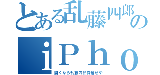 とある乱藤四郎審神者のｉＰｈｏｎｅ（開くなら乱藤四郎寄越せや）