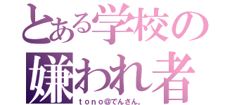 とある学校の嫌われ者（ｔｏｎｏ＠でんさん。）