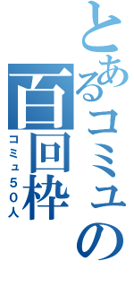 とあるコミュの百回枠（コミュ５０人）