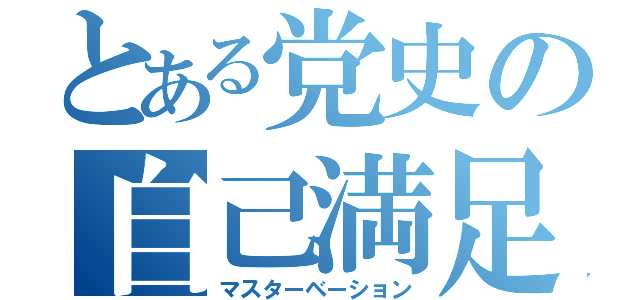 とある党史の自己満足（マスターベーション）