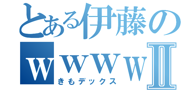 とある伊藤のｗｗｗｗⅡ（きもデックス）