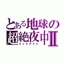 とある地球の超絶夜中Ⅱ（ミッドナイト）