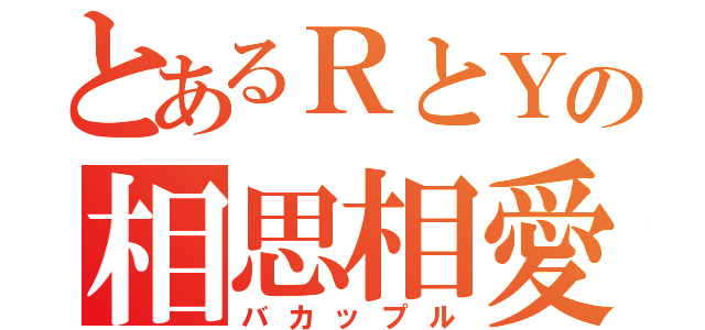 とあるＲとＹの相思相愛（バカップル）