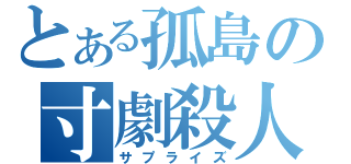 とある孤島の寸劇殺人（サプライズ）