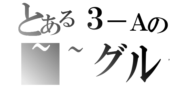 とある３－Ａの~~グル（）