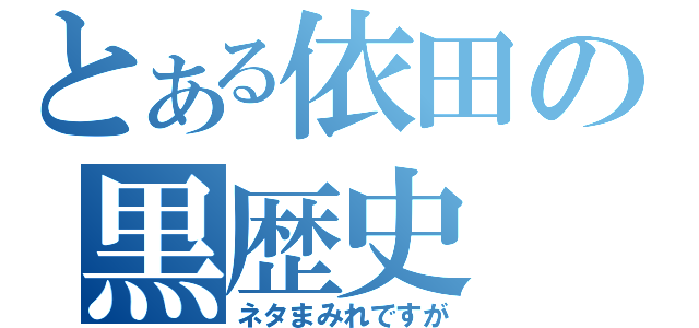 とある依田の黒歴史（ネタまみれですが）