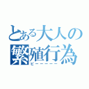 とある大人の繁殖行為（ピーーーーー）