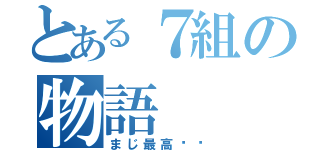 とある７組の物語（まじ最高‼︎）