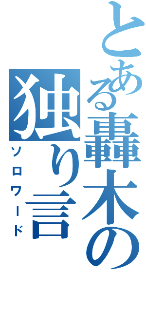 とある轟木の独り言（ソロワード）