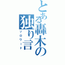 とある轟木の独り言（ソロワード）