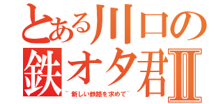 とある川口の鉄オタ君Ⅱ（~新しい鉄路を求めて~）