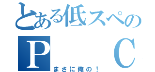 とある低スペのＰ　　Ｃ（まさに俺の！）