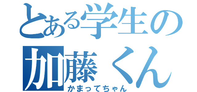 とある学生の加藤くん（かまってちゃん）