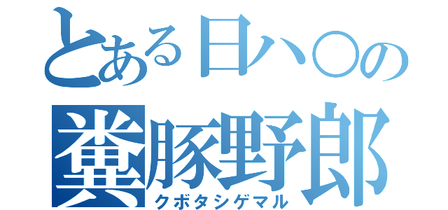 とある日ハ○の糞豚野郎（クボタシゲマル）