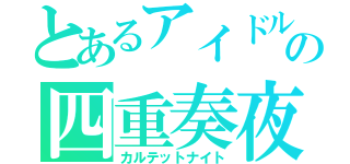 とあるアイドルの四重奏夜（カルテットナイト）