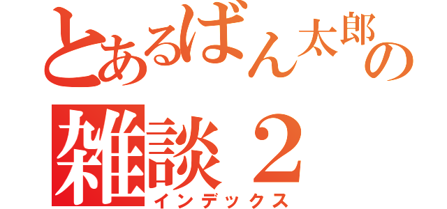 とあるばん太郎の雑談２（インデックス）