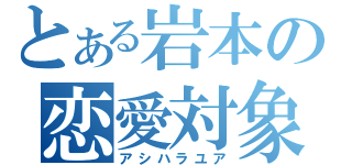 とある岩本の恋愛対象（アシハラユア）