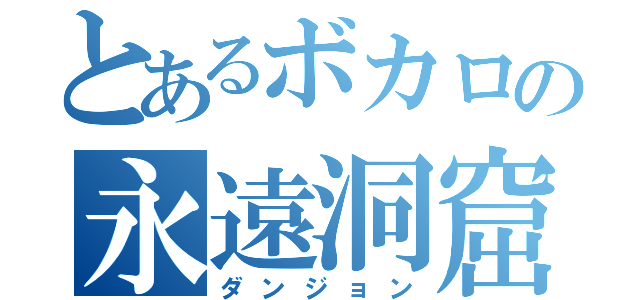 とあるボカロの永遠洞窟（ダンジョン）